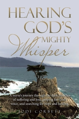 Hearing God's Mighty Whisper: A Nurse's Journey Through the Dark Trenches of Suffering and Loss, Groping for God's Voice, and Searching for Hope and by Corbett, Jodi