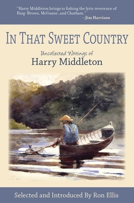 In That Sweet Country: Uncollected Writings of Harry Middleton by Middleton, Harry