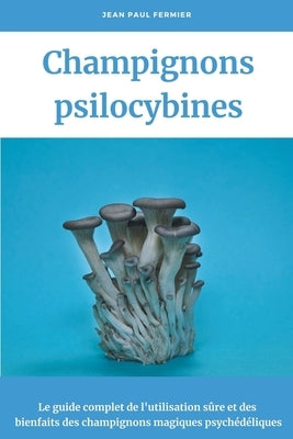 Champignons psilocybines: Le guide complet de l'utilisation sûre et des bienfaits des champignons magiques psychédéliques by Fermier, Jean Paul