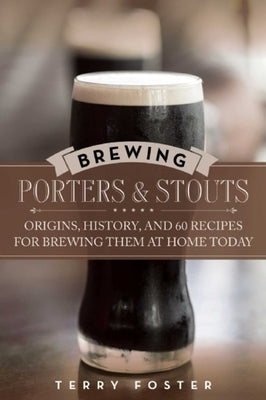 Brewing Porters and Stouts: Origins, History, and 60 Recipes for Brewing Them at Home Today by Foster, Terry