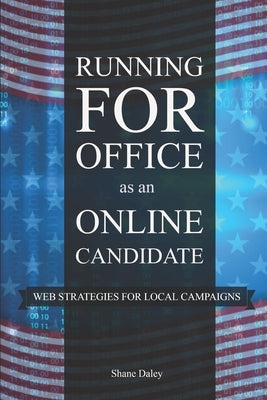 Running for Office as an Online Candidate: Web Strategies for Local Campaigns by Daley, Shane