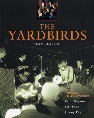 The Yardbirds: The Band That Launched Eric Clapton, Jeff Beck, Jimmy Page by Clayson, Alan