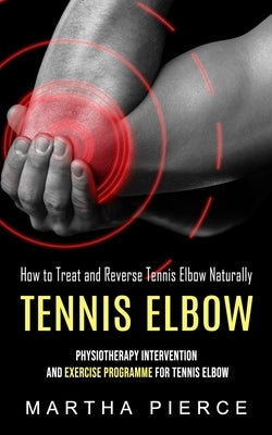 Tennis Elbow: How to Treat and Reverse Tennis Elbow Naturally (Physiotherapy Intervention and Exercise Programme for Tennis Elbow) by Pierce, Martha