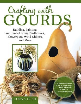 Crafting with Gourds: Building, Painting, and Embellishing Birdhouses, Flowerpots, Wind Chimes, and More by Irish, Lora S.