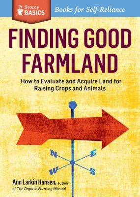 Finding Good Farmland: How to Evaluate and Acquire Land for Raising Crops and Animals. a Storey Basics(r) Title by Hansen, Ann Larkin