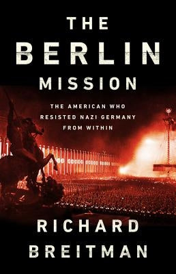 The Berlin Mission: The American Who Resisted Nazi Germany from Within by Breitman, Richard