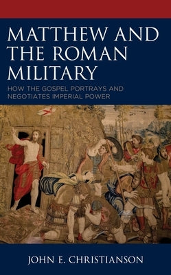 Matthew and the Roman Military: How the Gospel Portrays and Negotiates Imperial Power by Christianson, John E.