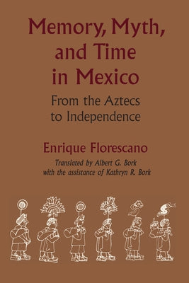 Memory, Myth, and Time in Mexico: From the Aztecs to Independence by Florescano, Enrique
