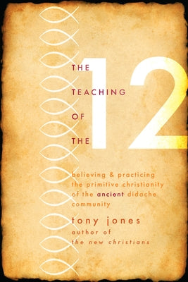 Teaching of the 12: Believing & Practicing the Primitive Christianity of the Ancient Didache Community by Jones, Tony