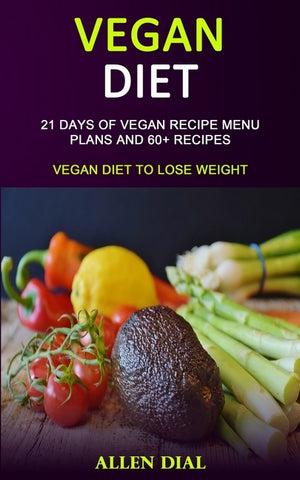 Vegan Diet: 21 Days of Vegan Recipe Menu Plans and 60+ Recipes (Vegan Diet to Lose Weight) by Dial, Allen