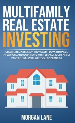 Multifamily Real Estate Investing: Create Reliable Monthly Cash Flow, Outpace Inflation, and Dominate with Small Multifamily Properties, Even Without by Lane, Morgan