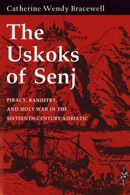 Uskoks of Senj: Piracy, Banditry, and Holy War in the Sixteenth-Century Adriatic by Bracewell, Catherine Wendy