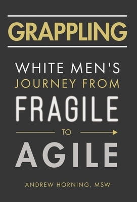 Grappling: White Men's Journey from Fragile to Agile by Horning, Andrew