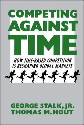 Competing Against Time: How Time-Based Competition Is Reshaping Global Markets by Stalk, George, Jr.