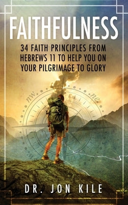 Faithfulness: 34 Faith Principles From Hebrews 11 to Help You On Your Pilgrimage to Glory by Kile, Jon