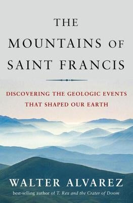 Mountains of Saint Francis: Discovering the Geologic Events That Shaped Our Earth by Alvarez, Walter