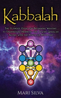 Kabbalah: The Ultimate Guide for Beginners Wanting to Understand Hermetic and Jewish Qabalah Along with the Power of Mysticism by Silva, Mari
