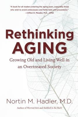 Rethinking Aging: Growing Old and Living Well in an Overtreated Society by Hadler, Nortin M.