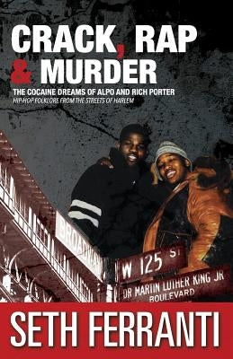 Crack, Rap and Murder: The Cocaine Dreams of Alpo and Rich Porter Hip-Hop Folklore from the Streets of Harlem by Ferranti, Seth