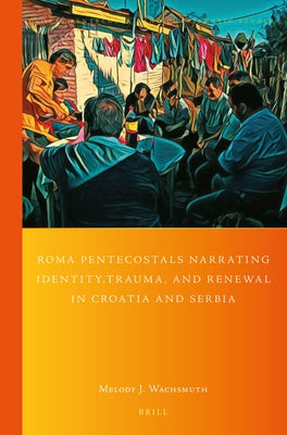 Roma Pentecostals Narrating Identity, Trauma, and Renewal in Croatia and Serbia by Wachsmuth, Melody