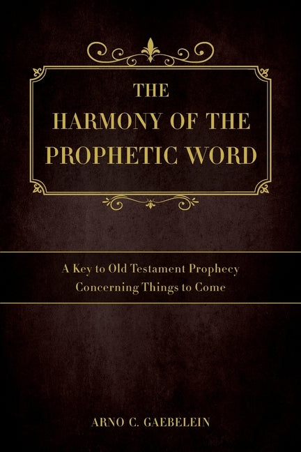 The Harmony of the Prophetic Word: A Key to Old Testament Prophecy Concerning Things to Come by Gaebelein, Arno C.
