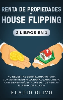 Renta de propiedades y house flipping 2 libros en 1: No necesitas ser millonario para convertirte en millonario. Gana dinero con bienes raíces y vive by Olivo, Eladio