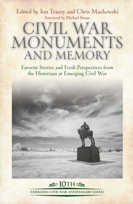 Civil War Monuments and Memory: Favorite Stories and Fresh Perspectives from the Historians at Emerging Civil War by Tracey, Jon