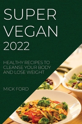 Super Vegan 2022: Healthy Recipes to Cleanse Your Body and Lose Weight by Ford, Mick