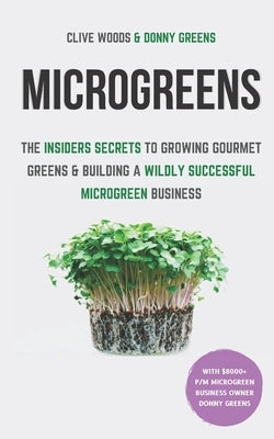 Microgreens: The Insiders Secrets To Growing Gourmet Greens & Building A Wildly Successful Microgreen Business by Greens, Donny