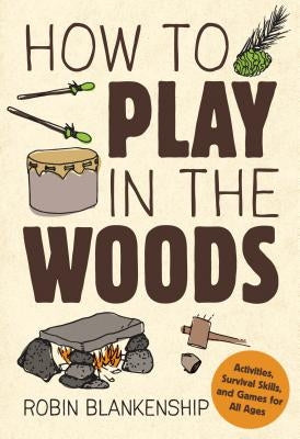 How to Play in the Woods: Activities, Survival Skills, and Games for All Ages by Blankenship, Robin