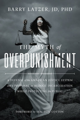 The Myth of Overpunishment: A Defense of the American Justice System and a Proposal to Reduce Incarceration While Protecting the Public by Latzer, Barry