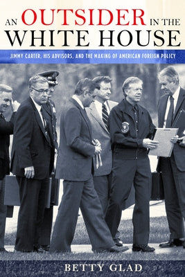 An Outsider in the White House: Jimmy Carter, His Advisors, and the Making of American Foreign Policy by Glad, Betty