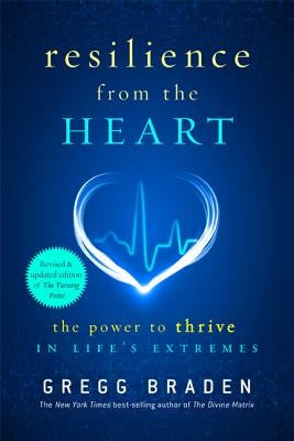 Resilience from the Heart: The Power to Thrive in Life's Extremes by Braden, Gregg