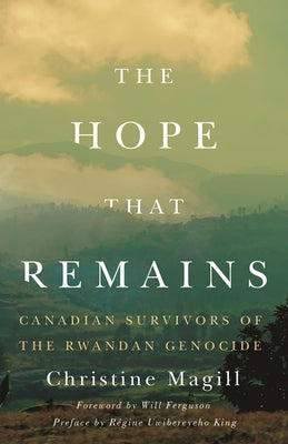 The Hope That Remains: Canadian Survivors of the Rwandan Genocide by Magill, Christine