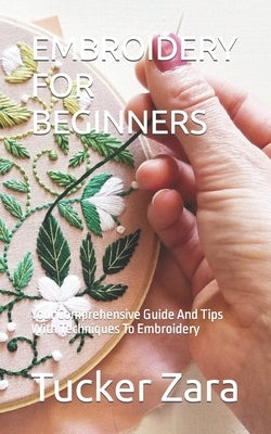 Embroidery for Beginners: Your Comprehensive Guide And Tips With Techniques To Embroidery by Zara, Tucker