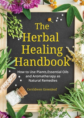 The Herbal Healing Handbook: How to Use Plants, Essential Oils and Aromatherapy as Natural Remedies (Herbal Remedies) by Greenleaf, Cerridwen