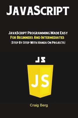 JavaScript: JavaScript Programming Made Easy for Beginners & Intermediates (Step By Step With Hands On Projects) by Craig, Berg