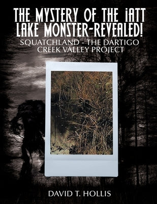 The Mystery of the Iatt Lake Monster-Revealed!: Squatchland-The Dartigo Creek Valley Project by Hollis, David T.
