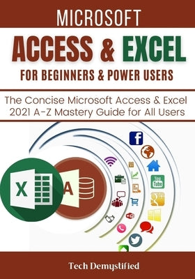 Microsoft Access & Excel for Beginners & Power Users: The Concise Microsoft Access & Excel 2021 A-Z Mastery Guide for All Users by Demystified, Tech