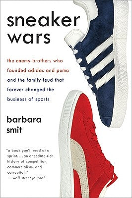 Sneaker Wars: The Enemy Brothers Who Founded Adidas and Puma and the Family Feud That Forever Changed the Business of Sports by Smit, Barbara