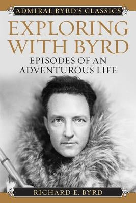 Exploring with Byrd: Episodes of an Adventurous Life by Byrd, Richard Evelyn