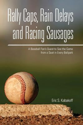 Rally Caps, Rain Delays, and Racing Sausages: A Baseball Fan's Quest to See the Game from a Seat in Every Ballpark by Kabakoff, Eric