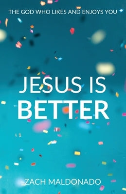 Jesus Is Better: The God Who Likes and Enjoys You by Maldonado, Zach