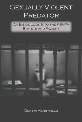 Sexually Violent Predator: An Inside Look Into the KSVPA Statute and Facility by Merryfield, Dustin