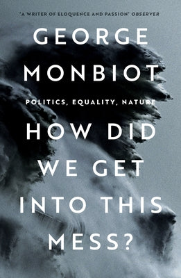 How Did We Get Into This Mess?: Politics, Equality, Nature by Monbiot, George