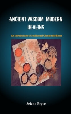 Ancient Wisdom, Modern Healing: An Introduction to Traditional Chinese Medicine by Bryce, Selena