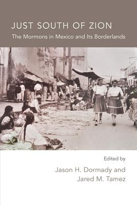 Just South of Zion: The Mormons in Mexico and Its Borderlands by Dormady, Jason H.