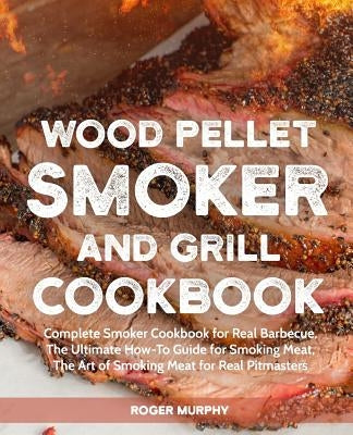 Wood Pellet Smoker and Grill Cookbook: Complete Smoker Cookbook for Real Barbecue, The Ultimate How-To Guide for Smoking Meat, The Art of Smoking Meat by Murphy, Roger