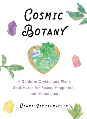 Cosmic Botany: A Guide to Crystal and Plant Soul Mates for Peace, Happiness, and Abundance by Lichtenstein, Tanya