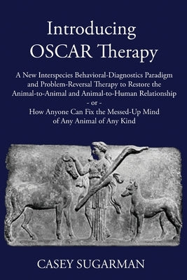 Introducing OSCAR Therapy: A New Interspecies Behavioral-Diagnostics Paradigm and Problem-Reversal Therapy to Restore the Animal-to-Animal and An by Sugarman, Casey